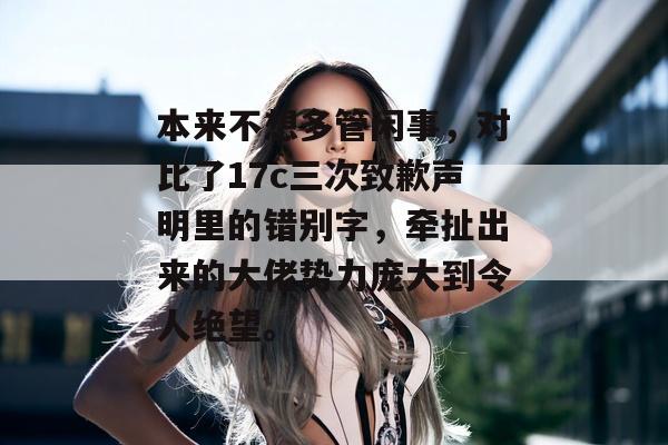 本来不想多管闲事,对比了17c三次致歉声明里的错别字,牵扯出来的大佬势力庞大到令人绝望。