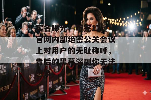 实名曝光!听完17c官网内部绝密公关会议上对用户的无耻称呼,背后的黑幕深到你无法想象。