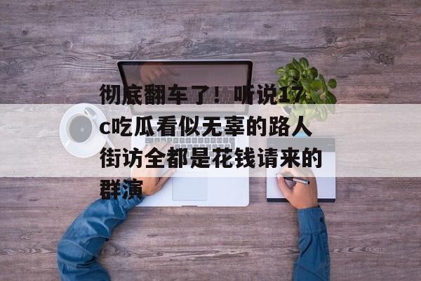 彻底翻车了!听说17c吃瓜看似无辜的路人街访全都是花钱请来的群演