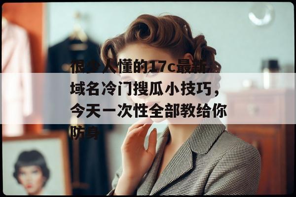 很少人懂的17c最新域名冷门搜瓜小技巧,今天一次性全部教给你防身