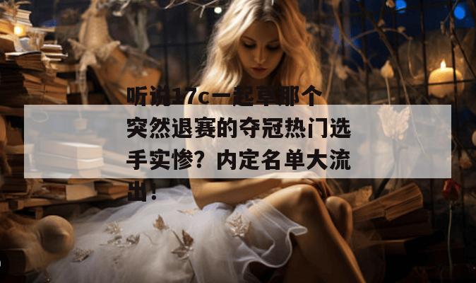 听说17c一起草那个突然退赛的夺冠热门选手实惨?内定名单大流出!
