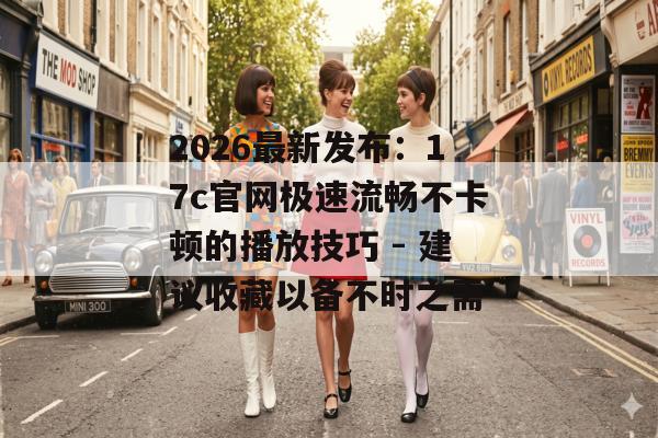 2026最新发布:17c官网极速流畅不卡顿的播放技巧 - 建议收藏以备不时之需