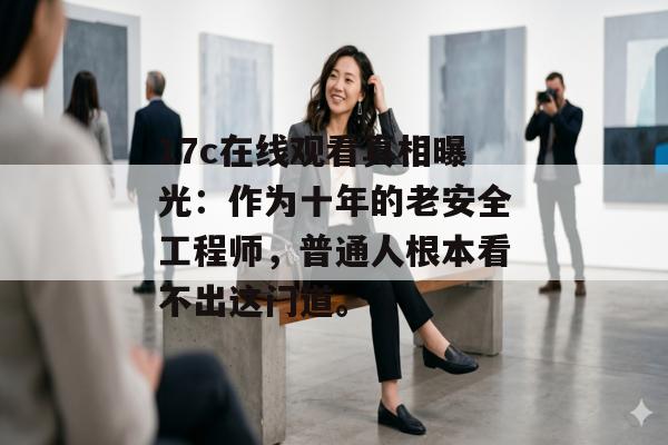 17c在线观看真相曝光:作为十年的老安全工程师,普通人根本看不出这门道。