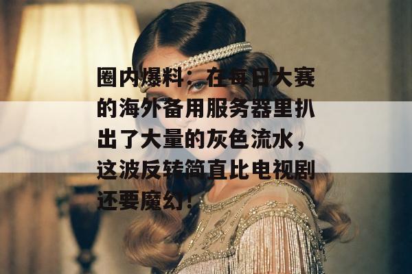 圈内爆料:在每日大赛的海外备用服务器里扒出了大量的灰色流水,这波反转简直比电视剧还要魔幻!