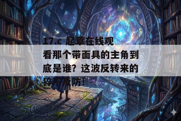 17.c 起草在线观看那个带面具的主角到底是谁?这波反转来的猝不及防!