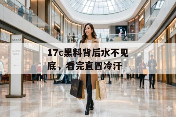 17c黑料背后水不见底,看完直冒冷汗